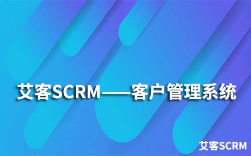 艾客SCRM系统具备哪些客户管理功能