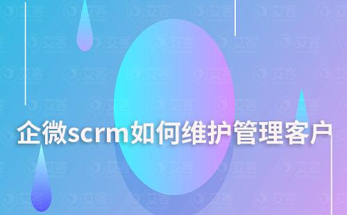 企微scrm如何维护并管理企业客户资源