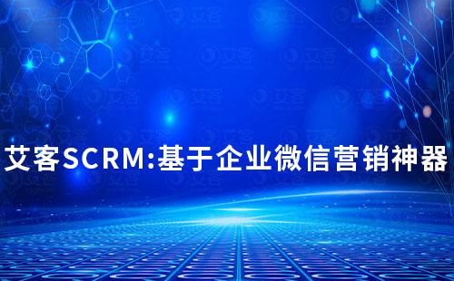 艾客SCRM:基于企业微信营销神器