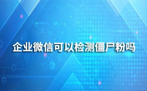 企业微信可以检测僵尸粉吗