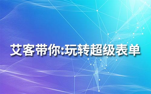 艾客 | 如何玩转超级表单，紧抓客户信息，让营销效果加倍提高？