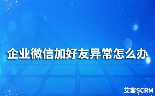 企业微信加好友异常怎么办