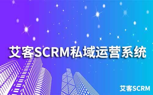 如何通过艾客SCRM系统运营私域流量