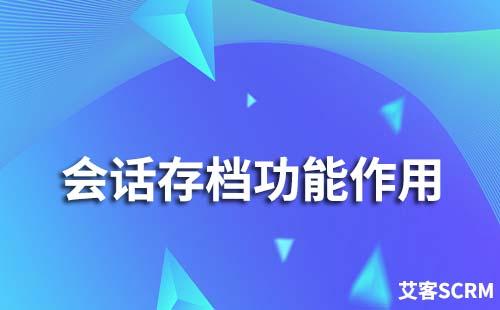 企业微信会话存档有哪些作用