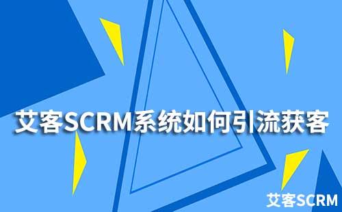 企业如何通过艾客SCRM系统提升引流获客