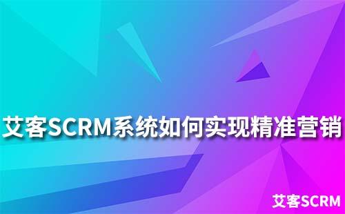 艾客SCRM系统如何助力企业实现精准营销