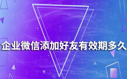 企业微信添加好友有效期多久