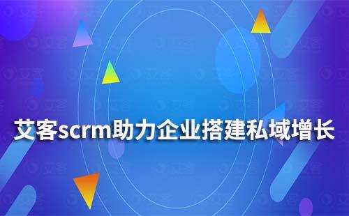 艾客scrm如何帮助企业搭建私域增长体系