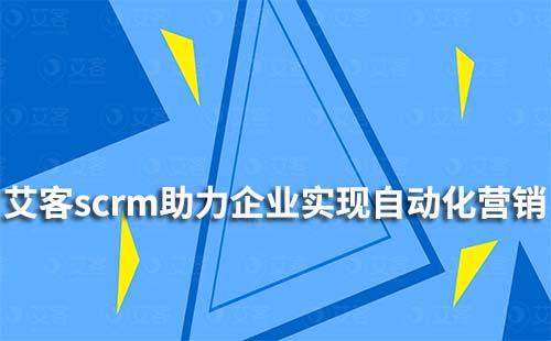 艾客scrm如何助力企业实现自动化营销