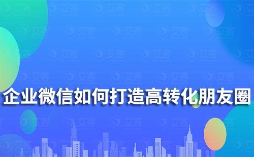 企业微信如何打造高转化朋友圈