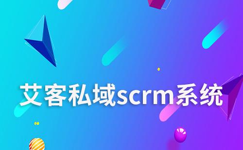 艾客scrm助力企业高效运营私域流量