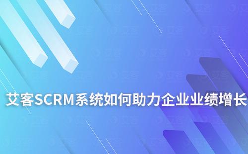 艾客SCRM系统如何助力企业提升业绩增长