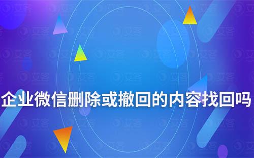 企业微信删除或撤回的内容能找回吗