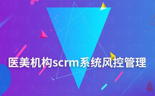 scrm系统如何助力医美机构做好风控管理