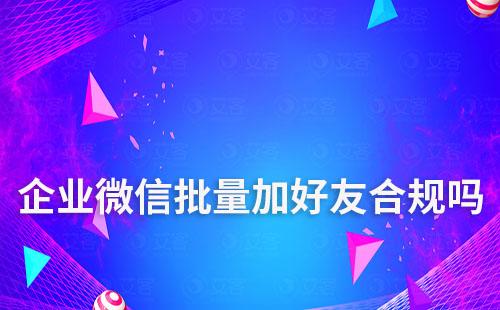企业微信批量加好友合规吗