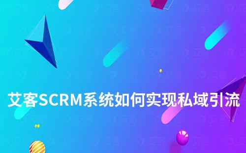 艾客SCRM系统如何助力实现私域引流+管理+营销闭环