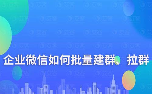 企业微信如何批量建群、拉群