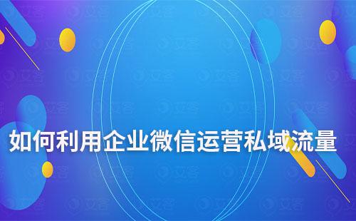 如何利用企业微信运营私域流量