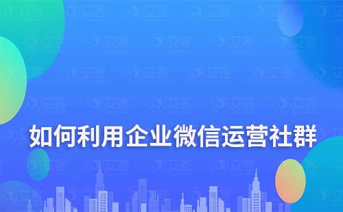 如何利用企业微信运营社群