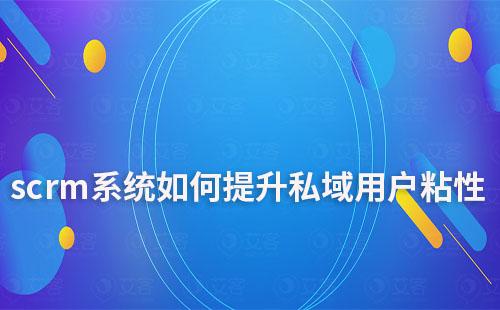 如何利用scrm系统提升私域运营的用户粘性