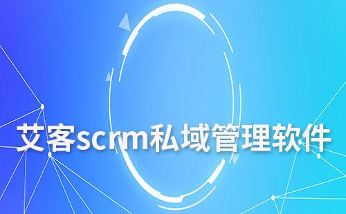 艾客scrm私域管理软件怎么样