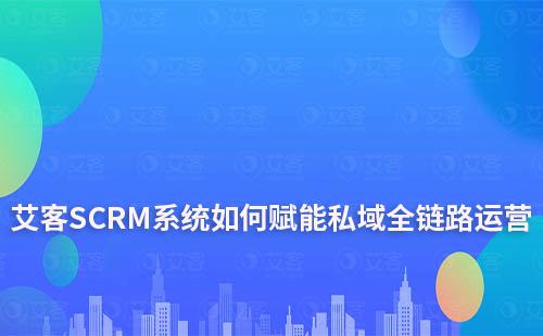 艾客SCRM系统——赋能私域全链路运营