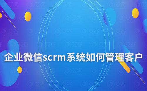 企业微信scrm系统如何管理客户