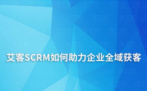 艾客SCRM如何助力企业线上线下全域获客