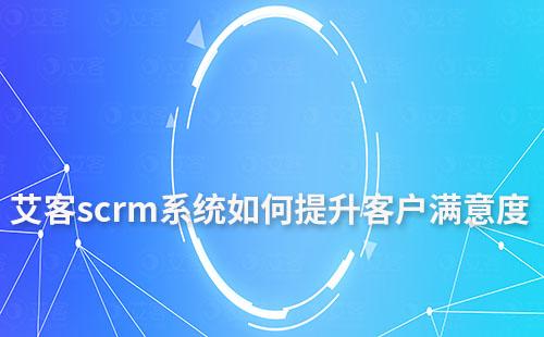 艾客scrm系统如何提升客户满意度及忠诚度