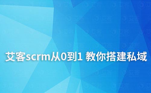 私域启动难？艾客scrm手把手教你从0到1 搭建