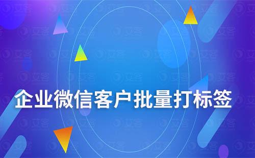 如何给企业微信客户批量打标签