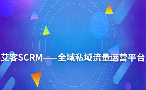 艾客SCRM——全域私域流量运营平台