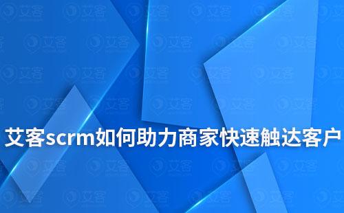 艾客scrm如何助力商家快速触达客户和挖掘潜在客户