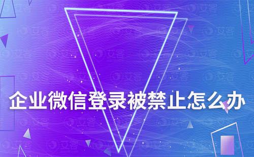 企业微信登录被禁止怎么办