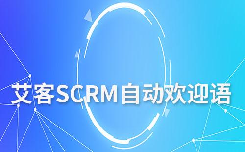 艾客SCRM自动欢迎语让客户感受企业的关怀和专业