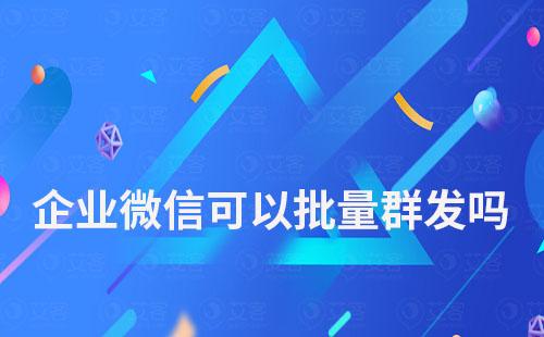 企业微信可以批量群发吗