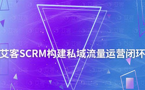 艾客SCRM系统：构建私域流量运营闭环模式