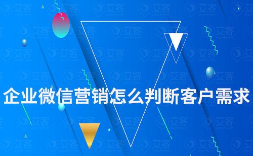 企业微信营销怎么判断客户的真正需求