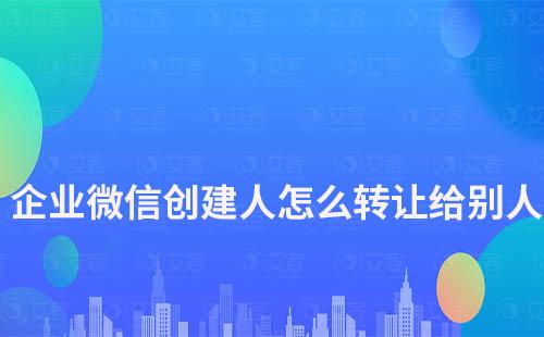 企业微信创建人怎么转让给别人