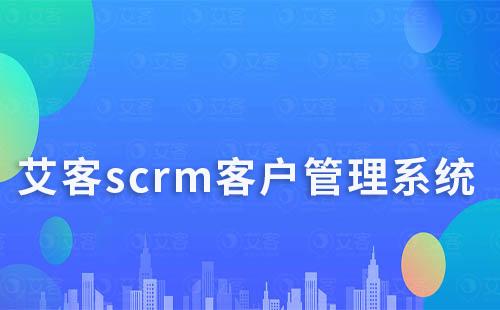 艾客scrm系统快速沉淀客户、高效群管理