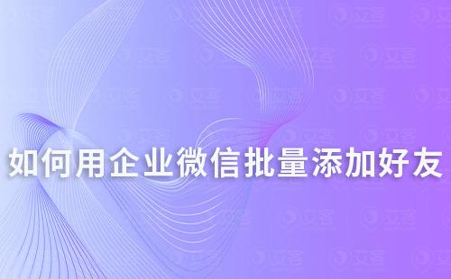 如何用企业微信批量添加好友