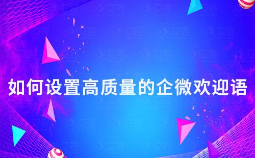 如何设置高质量的企微欢迎语