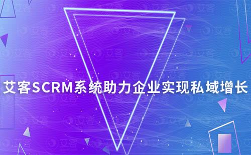 艾客SCRM系统：助力企业实现私域高效增长