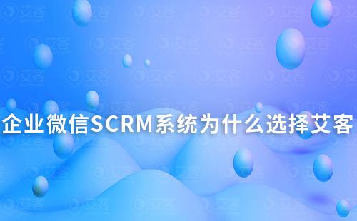 企业微信SCRM系统为什么选择艾客
