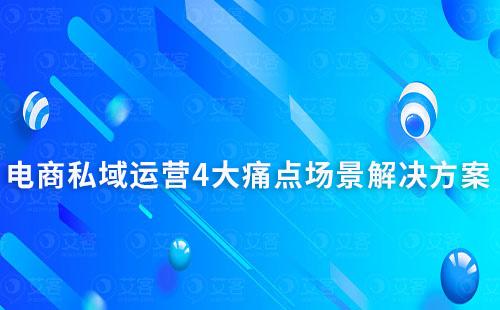 电商行业私域运营4大痛点场景解决方案