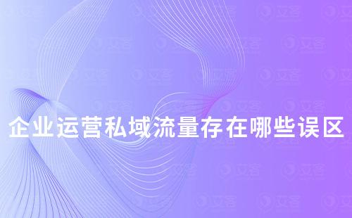 企业运营私域流量存在哪些误区