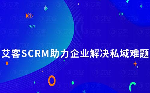 艾客SCRM助力企业全面解决私域难题